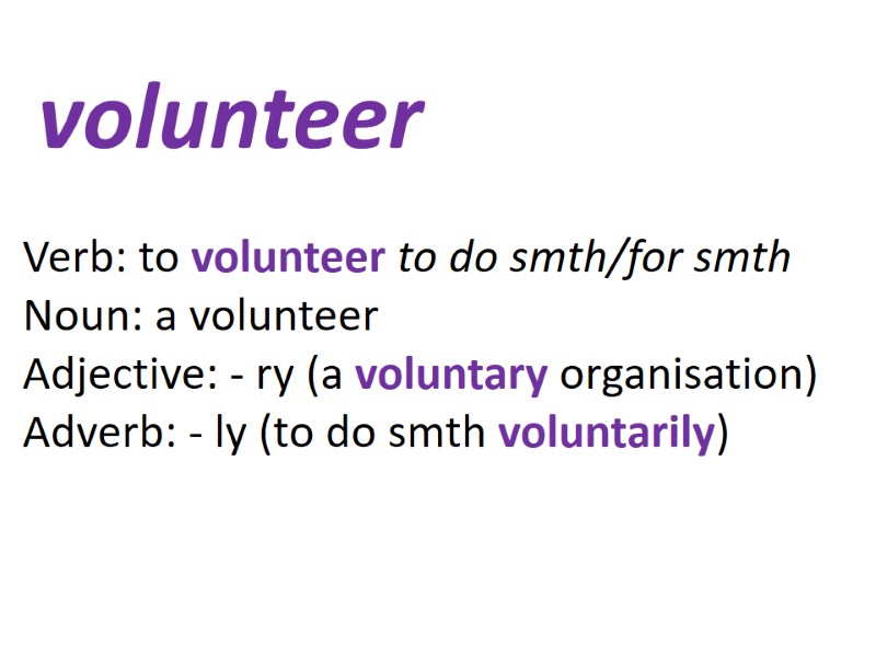 volunteer  Verb: to volunteer to do smth/for smth Noun: a volunteer Adjective: -